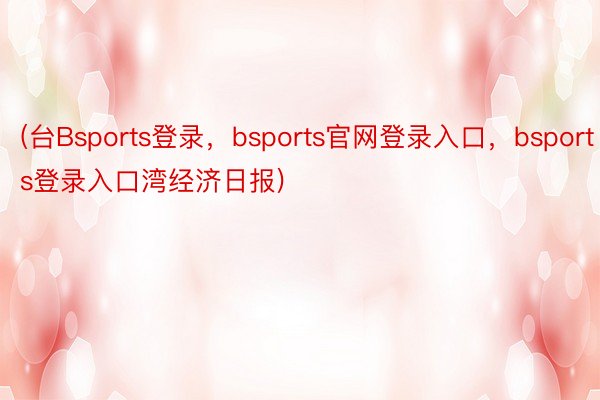 (台Bsports登录，bsports官网登录入口，bsports登录入口湾经济日报)