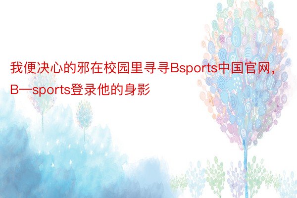 我便决心的邪在校园里寻寻Bsports中国官网，B—sports登录他的身影