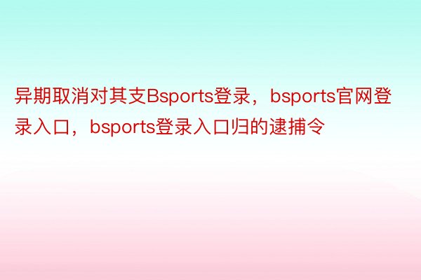 异期取消对其支Bsports登录，bsports官网登录入口，bsports登录入口归的逮捕令