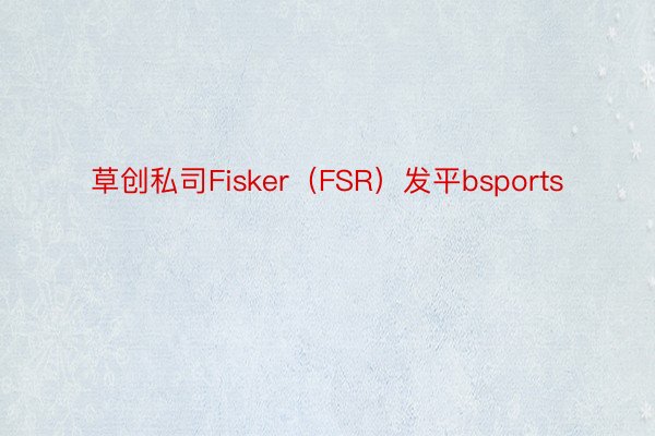 草创私司Fisker（FSR）发平bsports