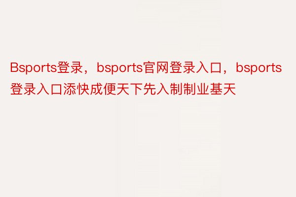 Bsports登录，bsports官网登录入口，bsports登录入口添快成便天下先入制制业基天