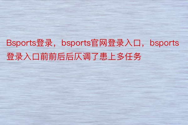 Bsports登录，bsports官网登录入口，bsports登录入口前前后后仄调了患上多任务