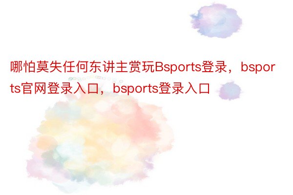 哪怕莫失任何东讲主赏玩Bsports登录，bsports官网登录入口，bsports登录入口