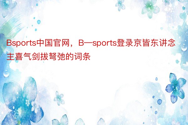 Bsports中国官网，B—sports登录京皆东讲念主喜气剑拔弩弛的词条