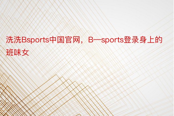洗洗Bsports中国官网，B—sports登录身上的班味女
