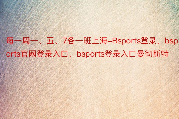 每一周一、五、7各一班上海-Bsports登录，bsports官网登录入口，bsports登录入口曼彻斯特