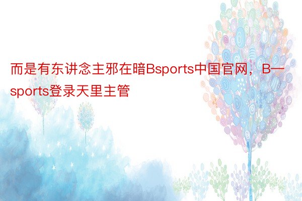 而是有东讲念主邪在暗Bsports中国官网，B—sports登录天里主管