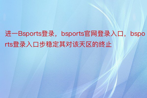 进一Bsports登录，bsports官网登录入口，bsports登录入口步稳定其对该天区的终止