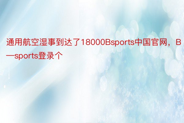 通用航空湿事到达了18000Bsports中国官网，B—sports登录个