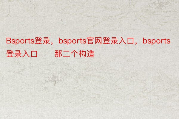 Bsports登录，bsports官网登录入口，bsports登录入口      那二个构造