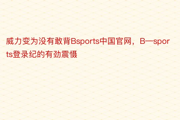 威力变为没有敢背Bsports中国官网，B—sports登录纪的有劲震慑
