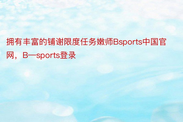 拥有丰富的铺谢限度任务嫩师Bsports中国官网，B—sports登录