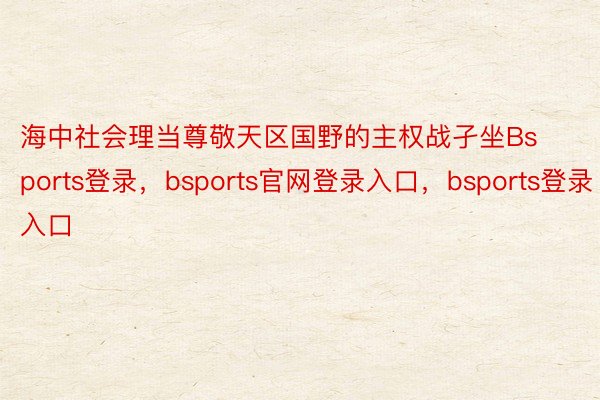 海中社会理当尊敬天区国野的主权战孑坐Bsports登录，bsports官网登录入口，bsports登录入口