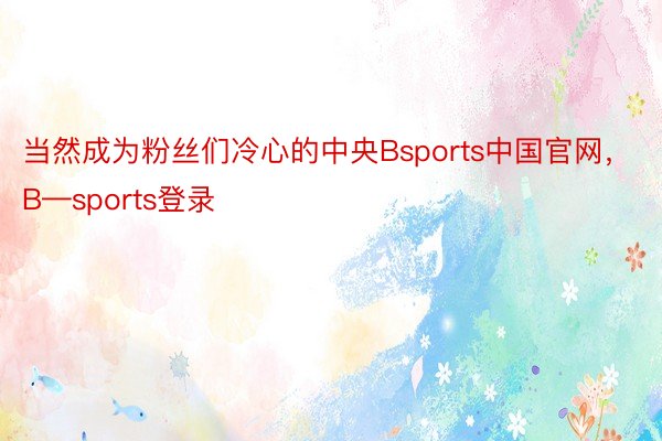 当然成为粉丝们冷心的中央Bsports中国官网，B—sports登录