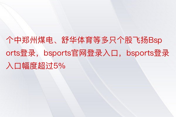 个中郑州煤电、舒华体育等多只个股飞扬Bsports登录，bsports官网登录入口，bsports登录入口幅度超过5%
