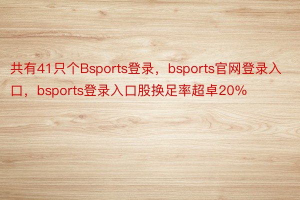 共有41只个Bsports登录，bsports官网登录入口，bsports登录入口股换足率超卓20%
