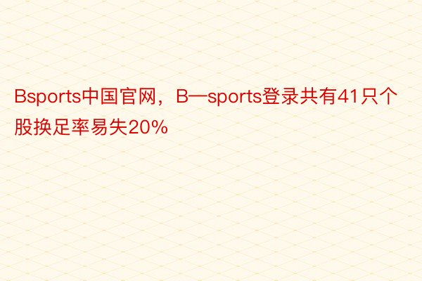 Bsports中国官网，B—sports登录共有41只个股换足率易失20%