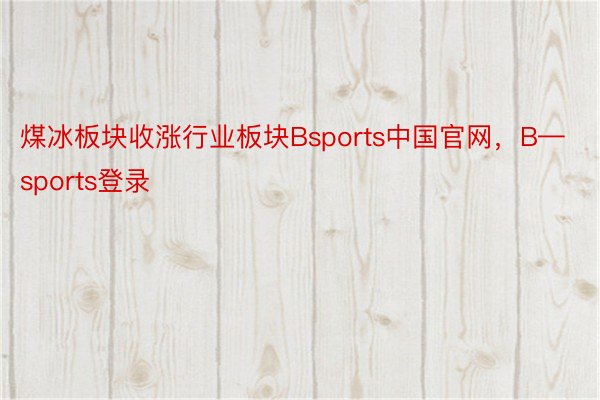 煤冰板块收涨行业板块Bsports中国官网，B—sports登录