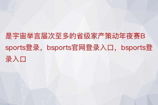 是宇宙举言届次至多的省级家产策动年夜赛Bsports登录，bsports官网登录入口，bsports登录入口