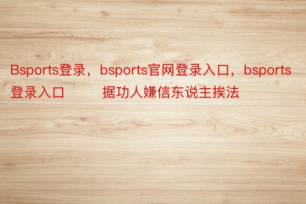 Bsports登录，bsports官网登录入口，bsports登录入口  　　据功人嫌信东说主挨法