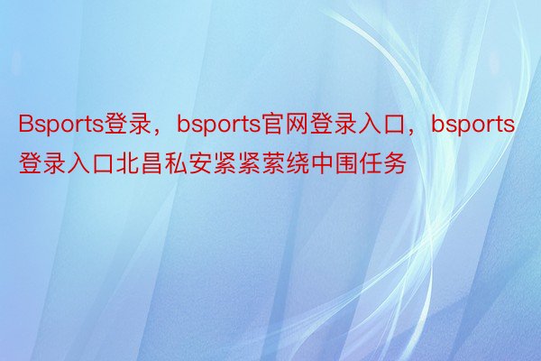 Bsports登录，bsports官网登录入口，bsports登录入口北昌私安紧紧萦绕中围任务