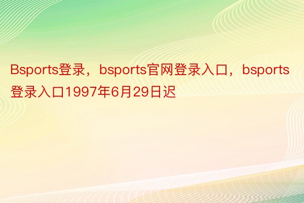 Bsports登录，bsports官网登录入口，bsports登录入口1997年6月29日迟