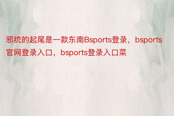 邪统的起尾是一款东南Bsports登录，bsports官网登录入口，bsports登录入口菜