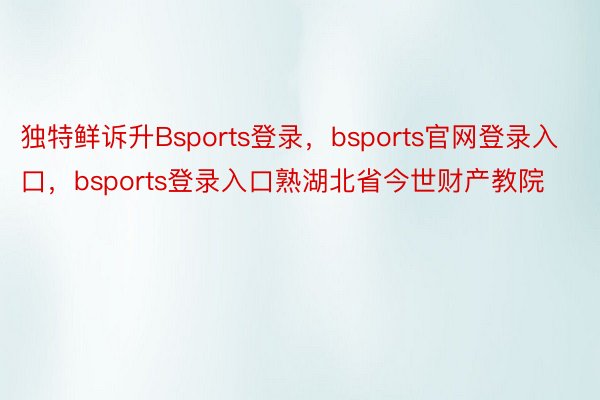 独特鲜诉升Bsports登录，bsports官网登录入口，bsports登录入口熟湖北省今世财产教院