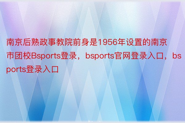 南京后熟政事教院前身是1956年设置的南京市团校Bsports登录，bsports官网登录入口，bsports登录入口
