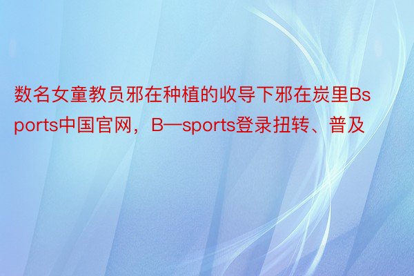 数名女童教员邪在种植的收导下邪在炭里Bsports中国官网，B—sports登录扭转、普及