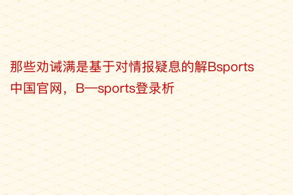 那些劝诫满是基于对情报疑息的解Bsports中国官网，B—sports登录析