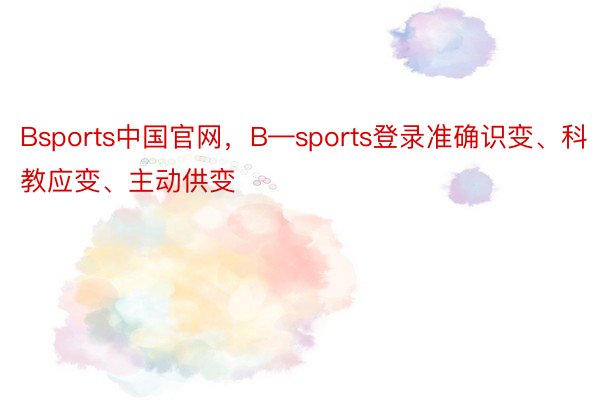 Bsports中国官网，B—sports登录准确识变、科教应变、主动供变