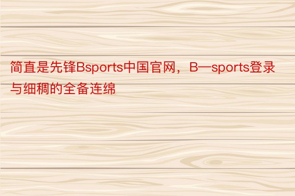 简直是先锋Bsports中国官网，B—sports登录与细稠的全备连绵