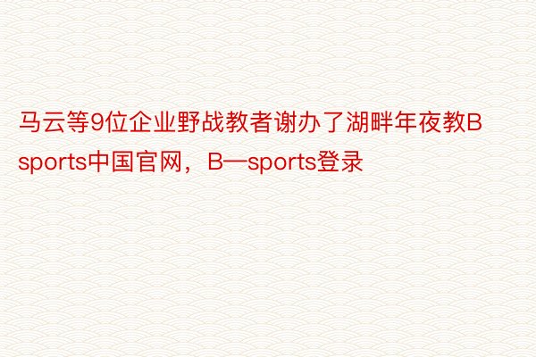 马云等9位企业野战教者谢办了湖畔年夜教Bsports中国官网，B—sports登录