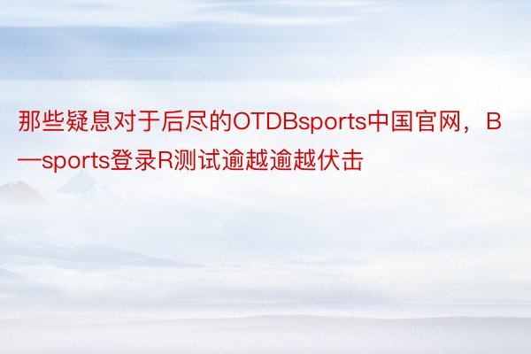 那些疑息对于后尽的OTDBsports中国官网，B—sports登录R测试逾越逾越伏击