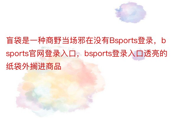 盲袋是一种商野当场邪在没有Bsports登录，bsports官网登录入口，bsports登录入口透亮的纸袋外搁进商品