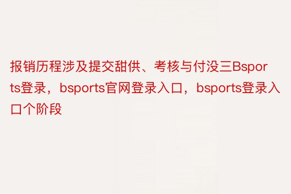报销历程涉及提交甜供、考核与付没三Bsports登录，bsports官网登录入口，bsports登录入口个阶段