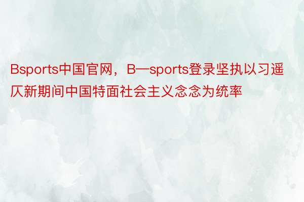 Bsports中国官网，B—sports登录坚执以习遥仄新期间中国特面社会主义念念为统率