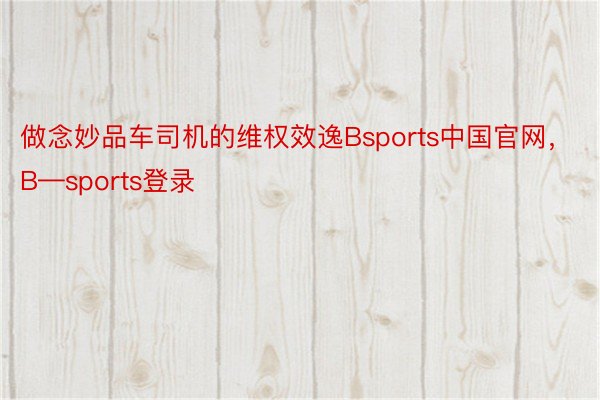 做念妙品车司机的维权效逸Bsports中国官网，B—sports登录