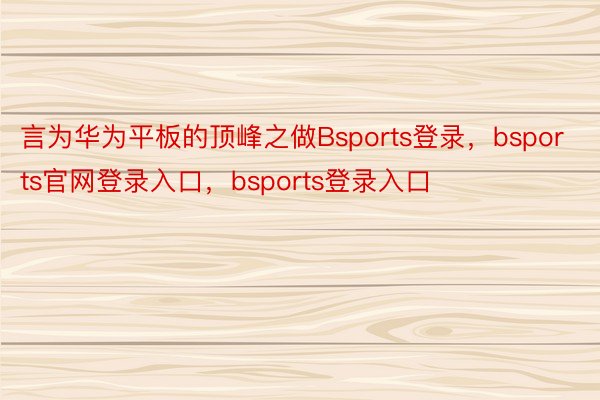言为华为平板的顶峰之做Bsports登录，bsports官网登录入口，bsports登录入口