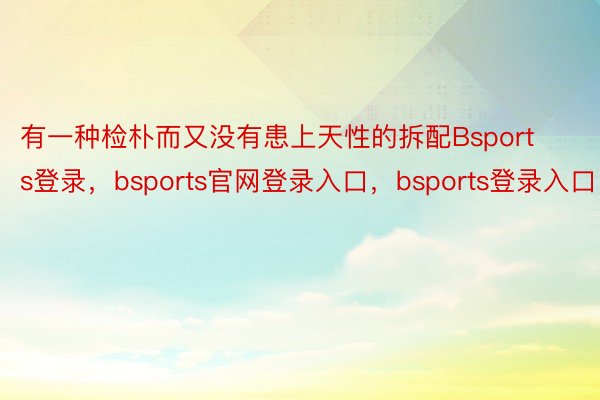 有一种检朴而又没有患上天性的拆配Bsports登录，bsports官网登录入口，bsports登录入口
