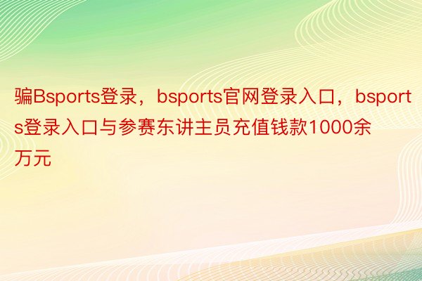 骗Bsports登录，bsports官网登录入口，bsports登录入口与参赛东讲主员充值钱款1000余万元