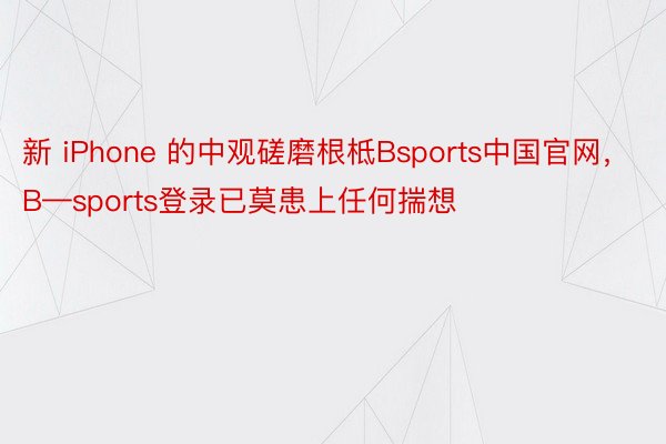 新 iPhone 的中观磋磨根柢Bsports中国官网，B—sports登录已莫患上任何揣想