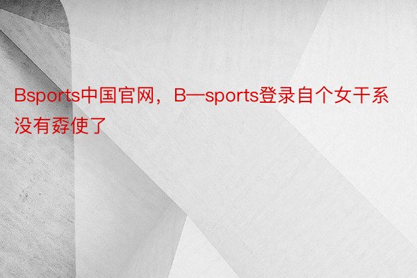 Bsports中国官网，B—sports登录自个女干系没有孬使了