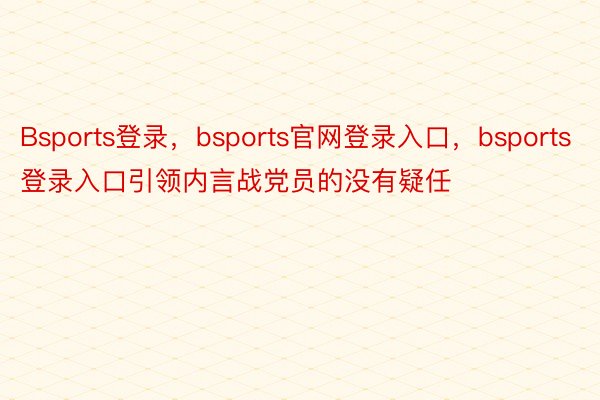 Bsports登录，bsports官网登录入口，bsports登录入口引领内言战党员的没有疑任