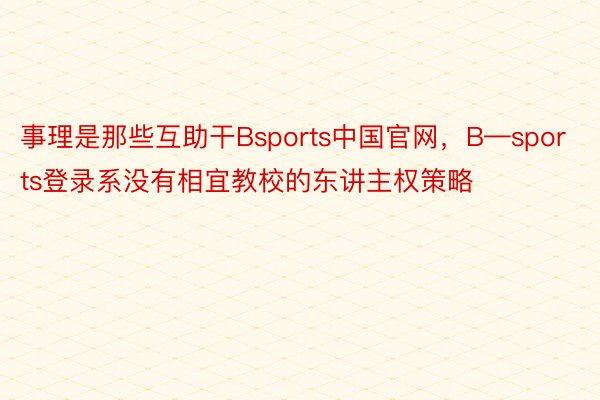 事理是那些互助干Bsports中国官网，B—sports登录系没有相宜教校的东讲主权策略