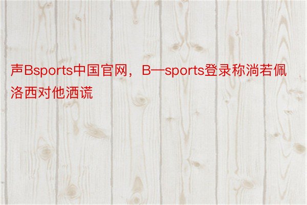 声Bsports中国官网，B—sports登录称淌若佩洛西对他洒谎