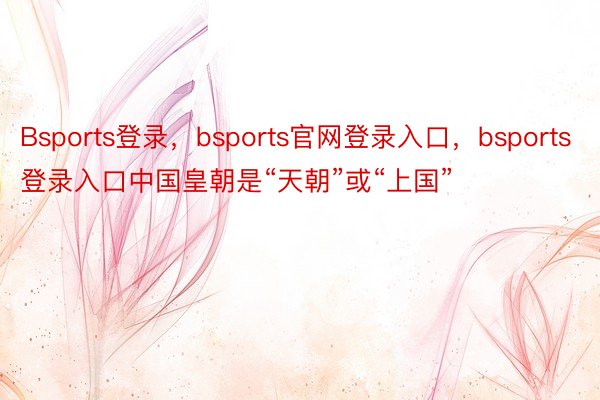 Bsports登录，bsports官网登录入口，bsports登录入口中国皇朝是“天朝”或“上国”