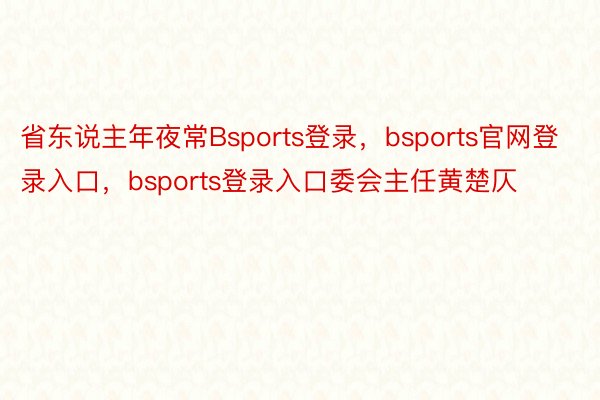 省东说主年夜常Bsports登录，bsports官网登录入口，bsports登录入口委会主任黄楚仄