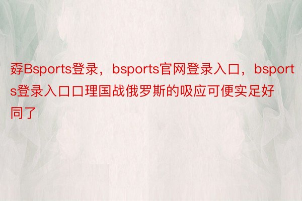 孬Bsports登录，bsports官网登录入口，bsports登录入口口理国战俄罗斯的吸应可便实足好同了